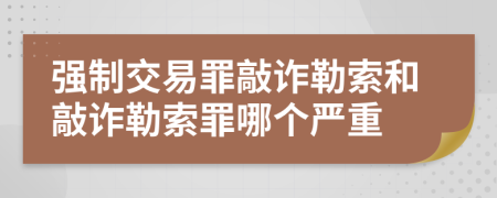 強制交易罪敲詐勒索和敲詐勒索罪哪個嚴重