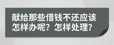 獻(xiàn)給那些借錢不還應(yīng)該怎樣辦呢？怎樣處理？