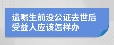 遺囑生前沒(méi)公證去世后受益人應(yīng)該怎樣辦