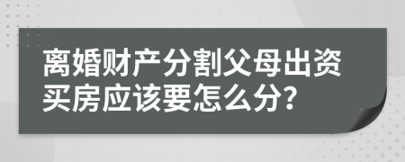 離婚財(cái)產(chǎn)分割父母出資買房應(yīng)該要怎么分？