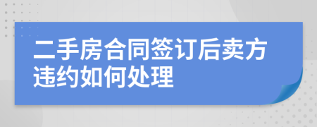 二手房合同簽訂后賣方違約如何處理