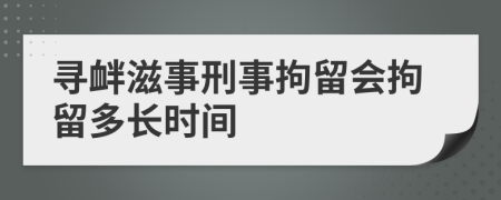 尋釁滋事刑事拘留會(huì)拘留多長(zhǎng)時(shí)間