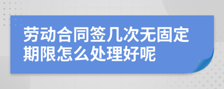 勞動合同簽幾次無固定期限怎么處理好呢