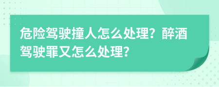 危險駕駛撞人怎么處理？醉酒駕駛罪又怎么處理？