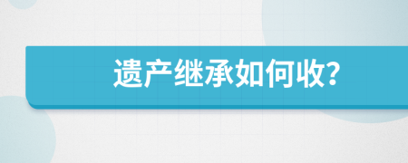 遺產(chǎn)繼承如何收？
