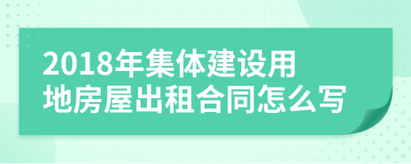 2018年集體建設(shè)用地房屋出租合同怎么寫