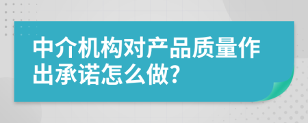 中介機(jī)構(gòu)對(duì)產(chǎn)品質(zhì)量作出承諾怎么做?