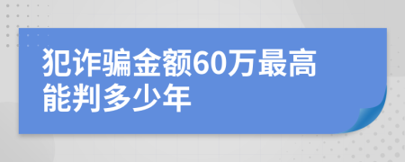 犯詐騙金額60萬最高能判多少年