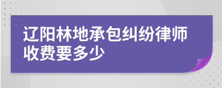 遼陽林地承包糾紛律師收費要多少