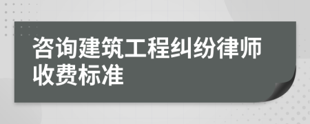 咨詢建筑工程糾紛律師收費標準