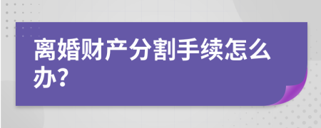 離婚財產(chǎn)分割手續(xù)怎么辦？