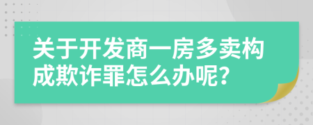 關(guān)于開發(fā)商一房多賣構(gòu)成欺詐罪怎么辦呢？
