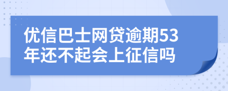 優(yōu)信巴士網(wǎng)貸逾期53年還不起會上征信嗎