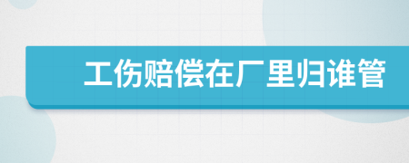 工傷賠償在廠里歸誰管