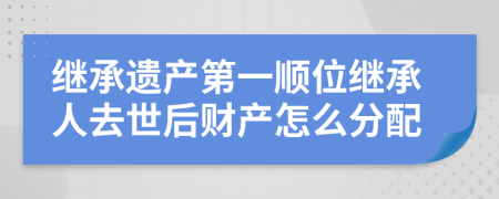 繼承遺產(chǎn)第一順位繼承人去世后財產(chǎn)怎么分配