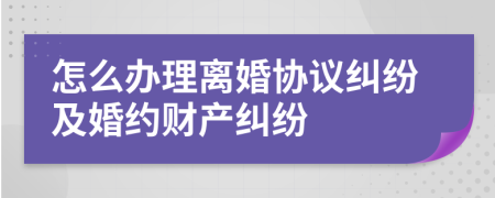 怎么辦理離婚協(xié)議糾紛及婚約財產(chǎn)糾紛