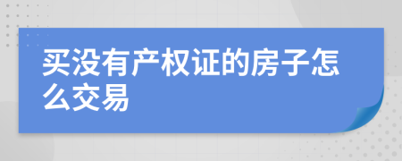 買沒有產(chǎn)權(quán)證的房子怎么交易