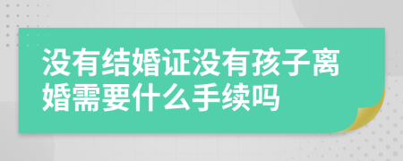 沒有結(jié)婚證沒有孩子離婚需要什么手續(xù)嗎