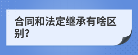 合同和法定繼承有啥區(qū)別？