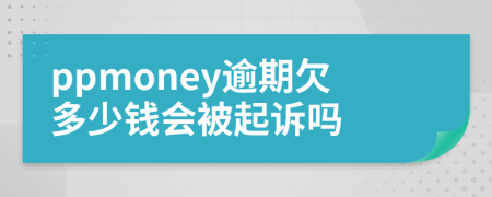 ppmoney逾期欠多少錢會被起訴嗎