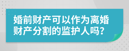 婚前財產(chǎn)可以作為離婚財產(chǎn)分割的監(jiān)護人嗎？