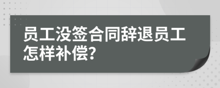 員工沒簽合同辭退員工怎樣補(bǔ)償？