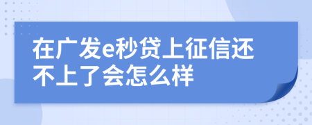 在廣發(fā)e秒貸上征信還不上了會怎么樣