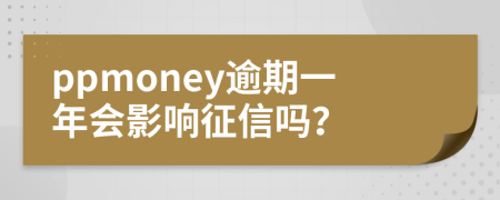 ppmoney逾期一年會(huì)影響征信嗎？