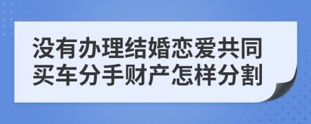 沒有辦理結(jié)婚戀愛共同買車分手財(cái)產(chǎn)怎樣分割