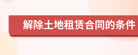 解除土地租賃合同的條件