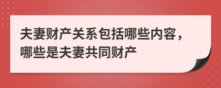 夫妻財產(chǎn)關系包括哪些內(nèi)容，哪些是夫妻共同財產(chǎn)