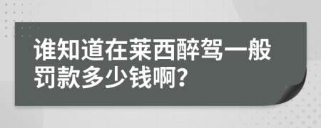 誰知道在萊西醉駕一般罰款多少錢啊？