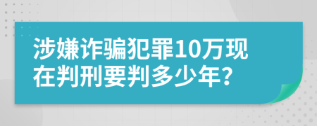 涉嫌詐騙犯罪10萬現(xiàn)在判刑要判多少年？