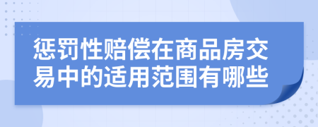 懲罰性賠償在商品房交易中的適用范圍有哪些