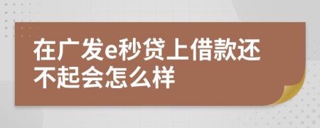 在廣發(fā)e秒貸上借款還不起會怎么樣