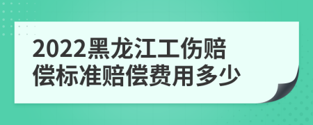 2022黑龍江工傷賠償標(biāo)準(zhǔn)賠償費(fèi)用多少