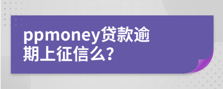 ppmoney貸款逾期上征信么？