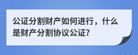 公證分割財(cái)產(chǎn)如何進(jìn)行，什么是財(cái)產(chǎn)分割協(xié)議公證？