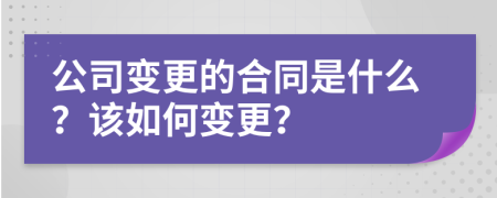 公司變更的合同是什么？該如何變更？