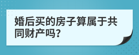 婚后買的房子算屬于共同財產(chǎn)嗎？
