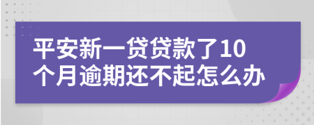 平安新一貸貸款了10個(gè)月逾期還不起怎么辦