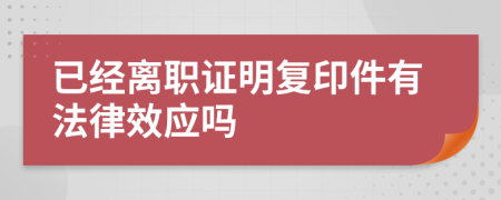 已經(jīng)離職證明復(fù)印件有法律效應(yīng)嗎