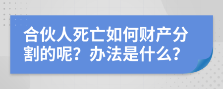 合伙人死亡如何財產(chǎn)分割的呢？辦法是什么？