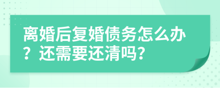 離婚后復(fù)婚債務(wù)怎么辦？還需要還清嗎？