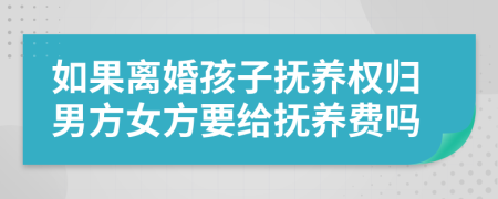 如果離婚孩子撫養(yǎng)權(quán)歸男方女方要給撫養(yǎng)費嗎