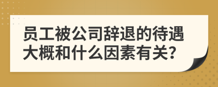 員工被公司辭退的待遇大概和什么因素有關(guān)？