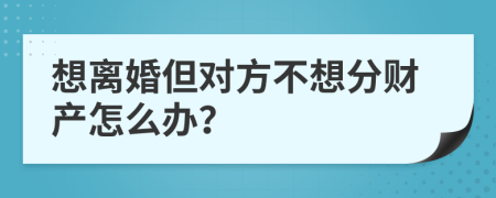 想離婚但對方不想分財產(chǎn)怎么辦?