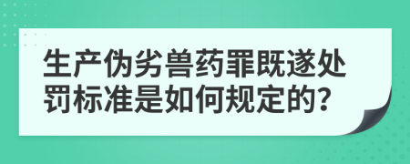 生產(chǎn)偽劣獸藥罪既遂處罰標(biāo)準(zhǔn)是如何規(guī)定的？