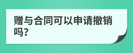 贈(zèng)與合同可以申請撤銷嗎？