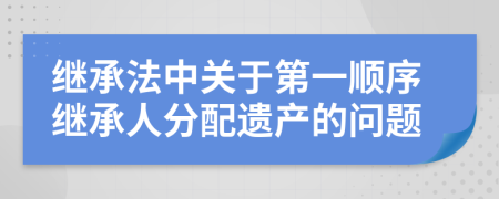 繼承法中關(guān)于第一順序繼承人分配遺產(chǎn)的問(wèn)題